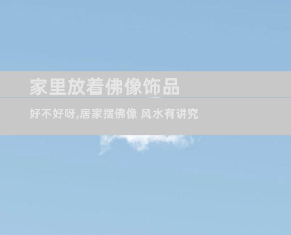 家里放着佛像饰品好不好呀,居家摆佛像 风水有讲究